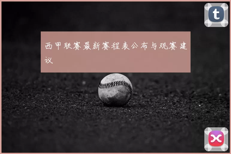 西甲联赛最新赛程表公布与观赛建议