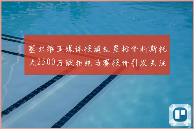 塞尔维亚媒体报道红星标价科斯托夫2500万欧拒绝马赛报价引发关注