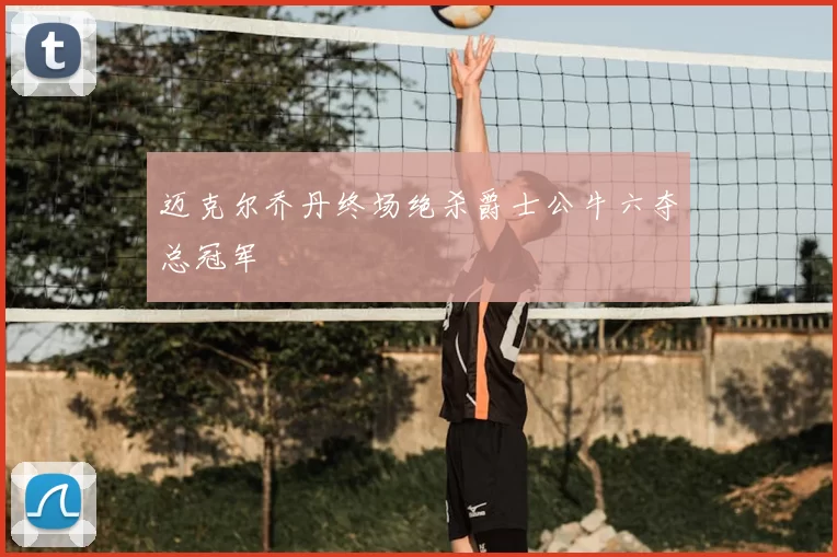 迈克尔乔丹终场绝杀爵士公牛六夺总冠军