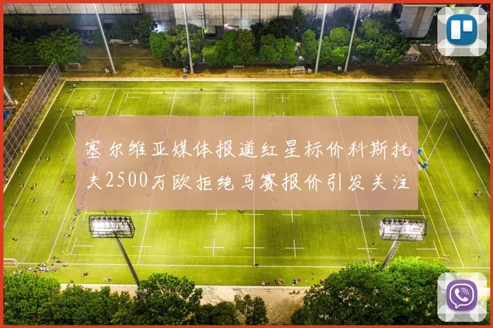 塞尔维亚媒体报道红星标价科斯托夫2500万欧拒绝马赛报价引发关注