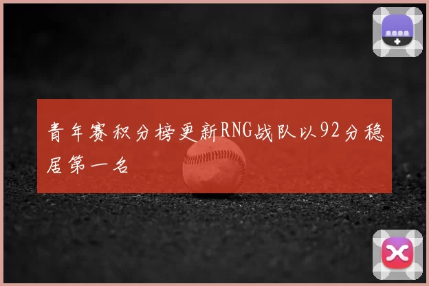 青年赛积分榜更新RNG战队以92分稳居第一名