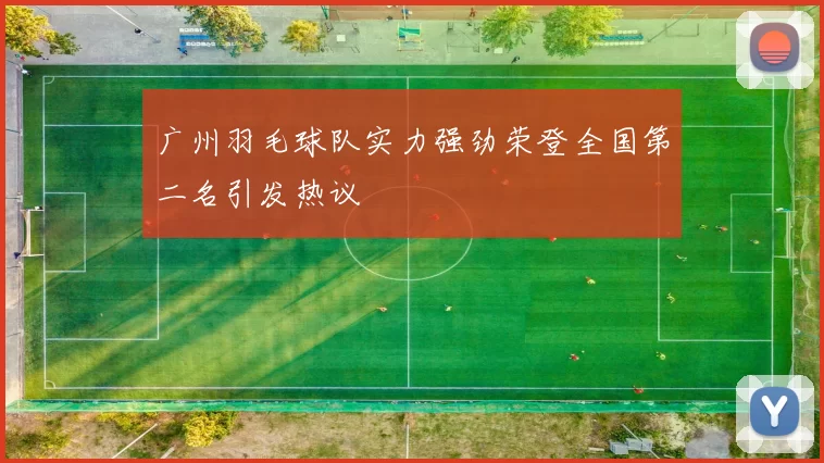 广州羽毛球队实力强劲荣登全国第二名引发热议