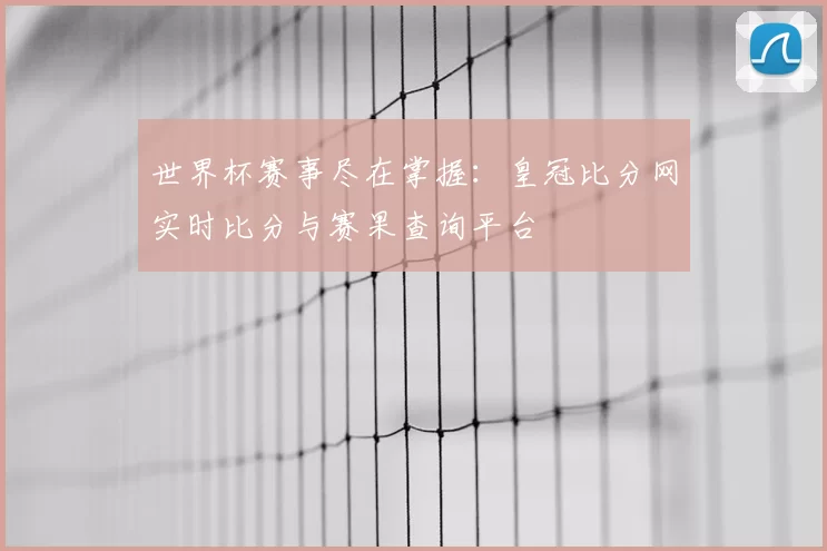 世界杯赛事尽在掌握：皇冠比分网实时比分与赛果查询平台