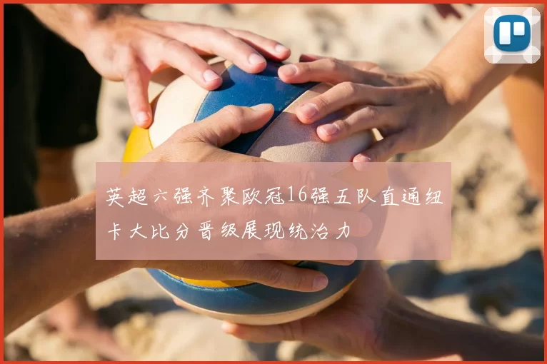 英超六强齐聚欧冠16强五队直通纽卡大比分晋级展现统治力