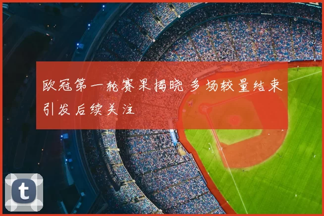 欧冠第一轮赛果揭晓 多场较量结束引发后续关注