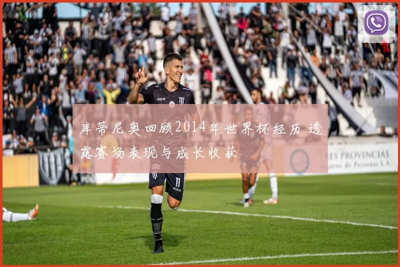 库蒂尼奥回顾2014年世界杯经历 透露赛场表现与成长收获