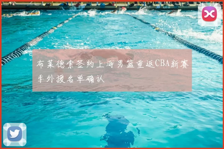 布莱德索签约上海男篮重返CBA新赛季外援名单确认