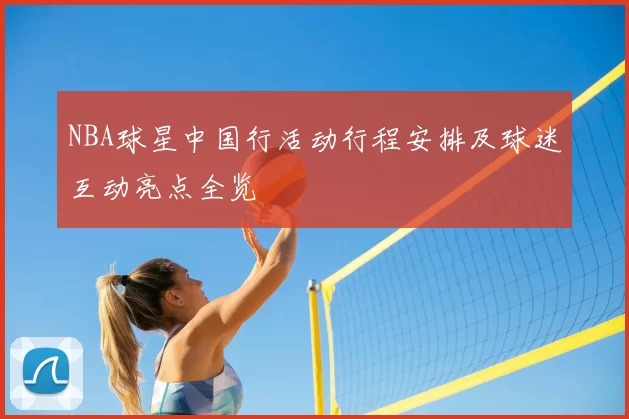 NBA球星中国行活动行程安排及球迷互动亮点全览