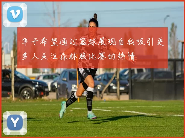华子希望通过篮球展现自我吸引更多人关注森林狼比赛的热情
