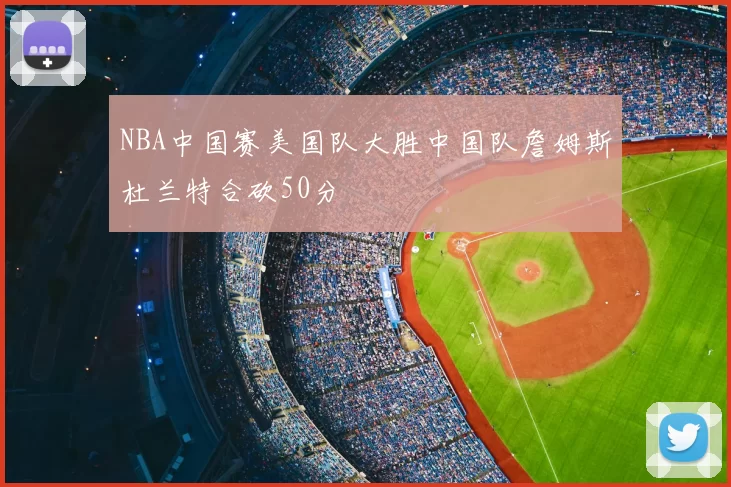 NBA中国赛美国队大胜中国队詹姆斯杜兰特合砍50分