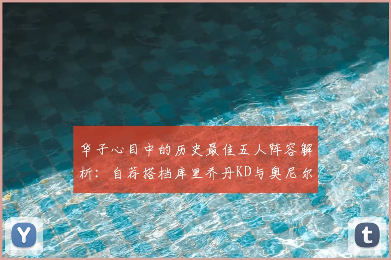华子心目中的历史最佳五人阵容解析：自荐搭档库里乔丹KD与奥尼尔共襄盛举