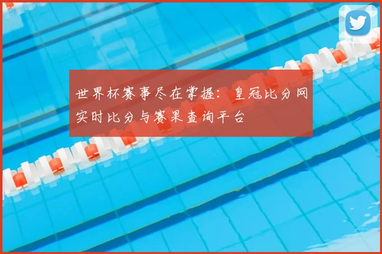 世界杯赛事尽在掌握：皇冠比分网实时比分与赛果查询平台