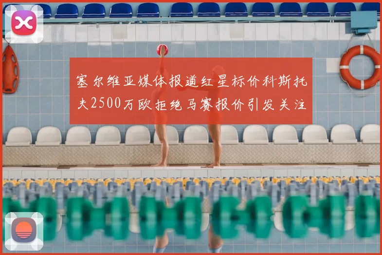 塞尔维亚媒体报道红星标价科斯托夫2500万欧拒绝马赛报价引发关注