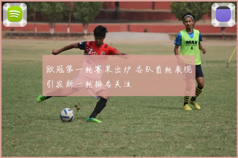 欧冠第一轮赛果出炉 各队首轮表现引发新一轮排名关注