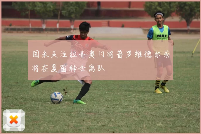 国米关注拉齐奥门将普罗维德尔或将在夏窗转会离队