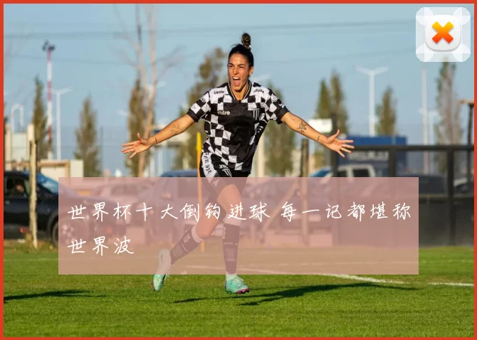 世界杯十大倒钩进球 每一记都堪称世界波