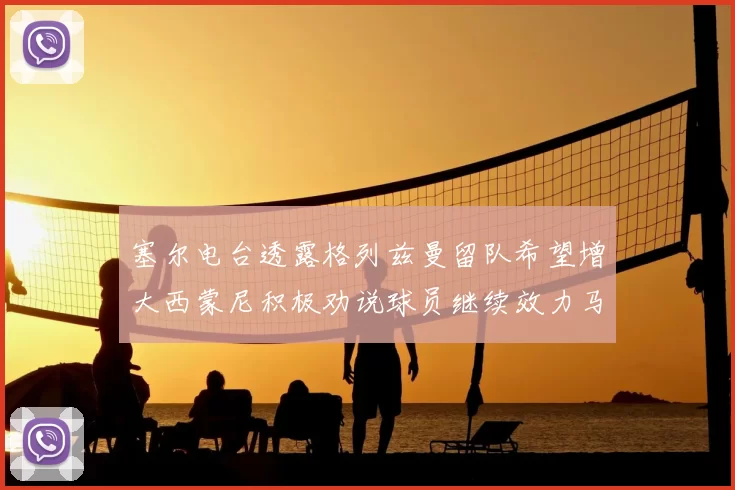 塞尔电台透露格列兹曼留队希望增大西蒙尼积极劝说球员继续效力马竞