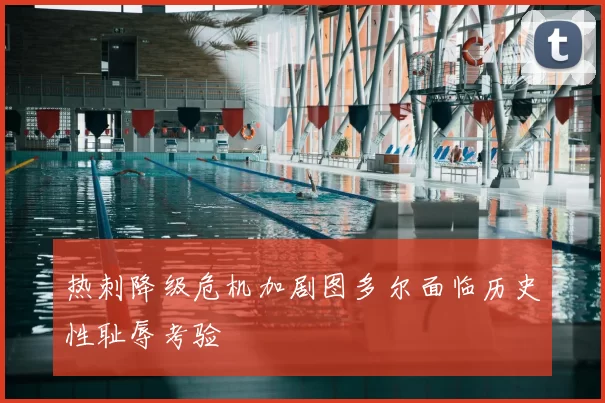 热刺降级危机加剧图多尔面临历史性耻辱考验