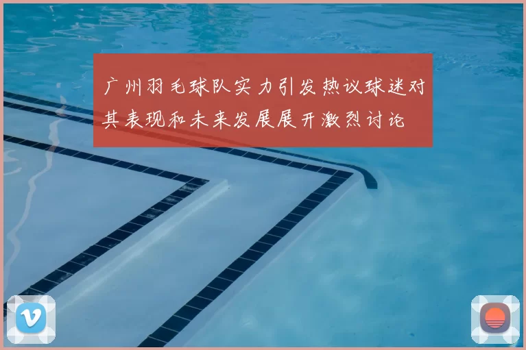广州羽毛球队实力引发热议球迷对其表现和未来发展展开激烈讨论