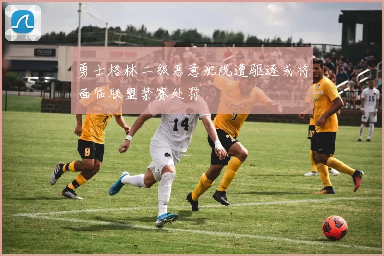 勇士格林二级恶意犯规遭驱逐或将面临联盟禁赛处罚