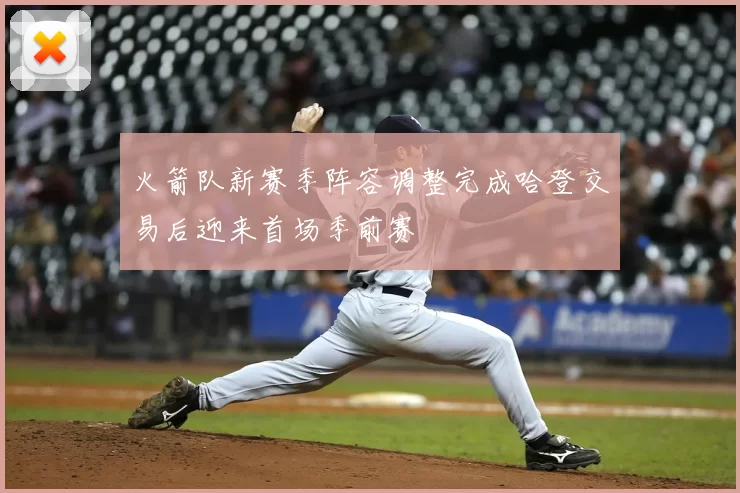火箭队新赛季阵容调整完成哈登交易后迎来首场季前赛