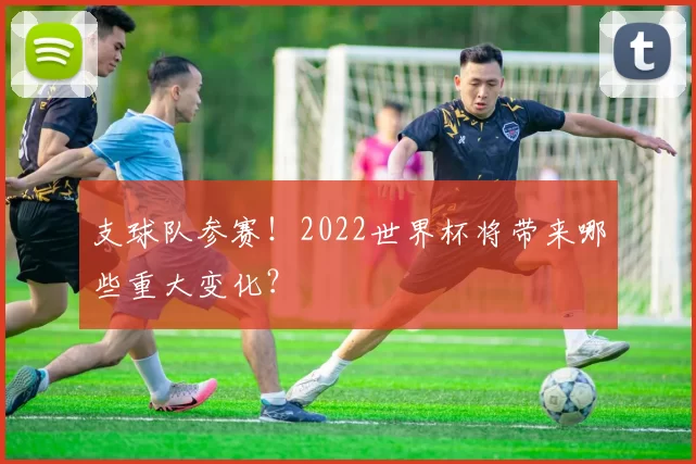 支球队参赛！2022世界杯将带来哪些重大变化？