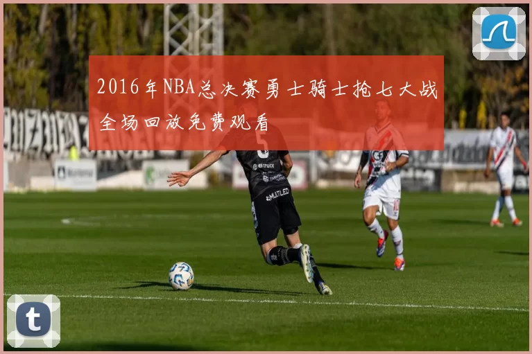 2016年NBA总决赛勇士骑士抢七大战全场回放免费观看