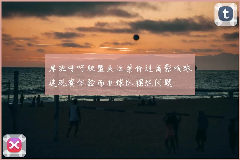 库班呼吁联盟关注票价过高影响球迷观赛体验而非球队摆烂问题