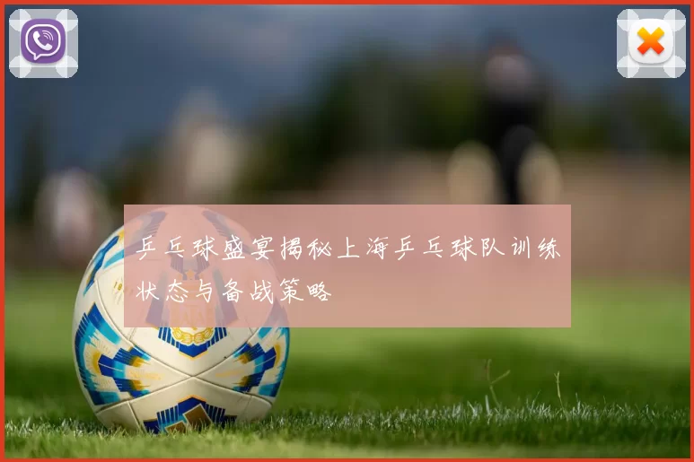 乒乓球盛宴揭秘上海乒乓球队训练状态与备战策略