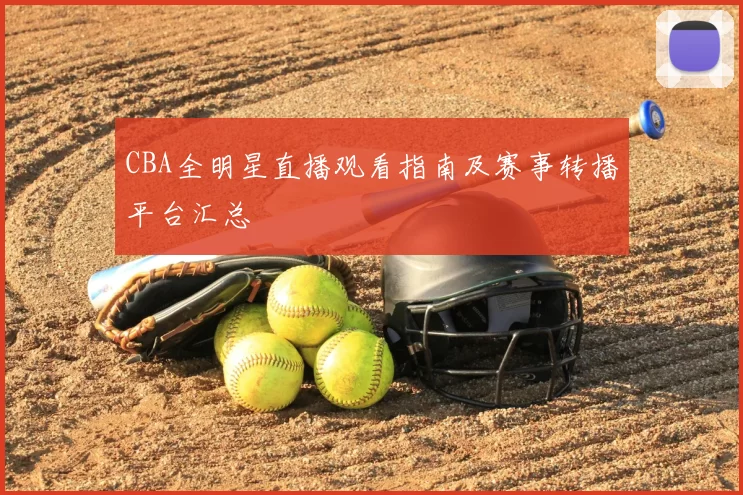 CBA全明星直播观看指南及赛事转播平台汇总