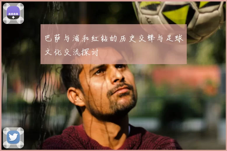 巴萨与浦和红钻的历史交锋与足球文化交流探讨