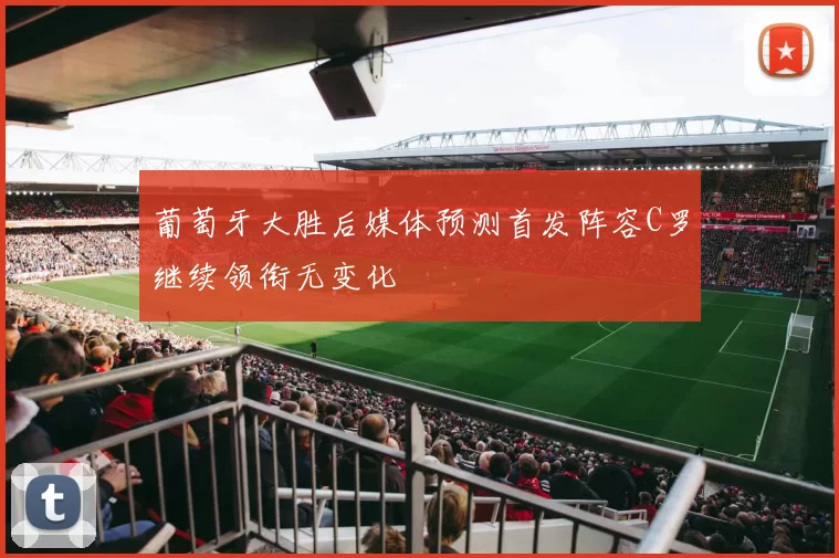 葡萄牙大胜后媒体预测首发阵容C罗继续领衔无变化
