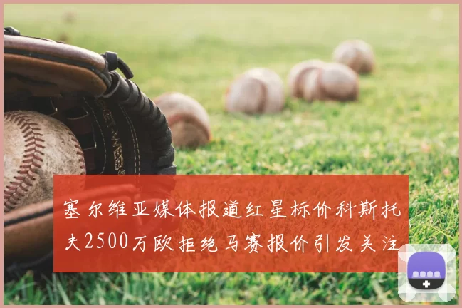 塞尔维亚媒体报道红星标价科斯托夫2500万欧拒绝马赛报价引发关注