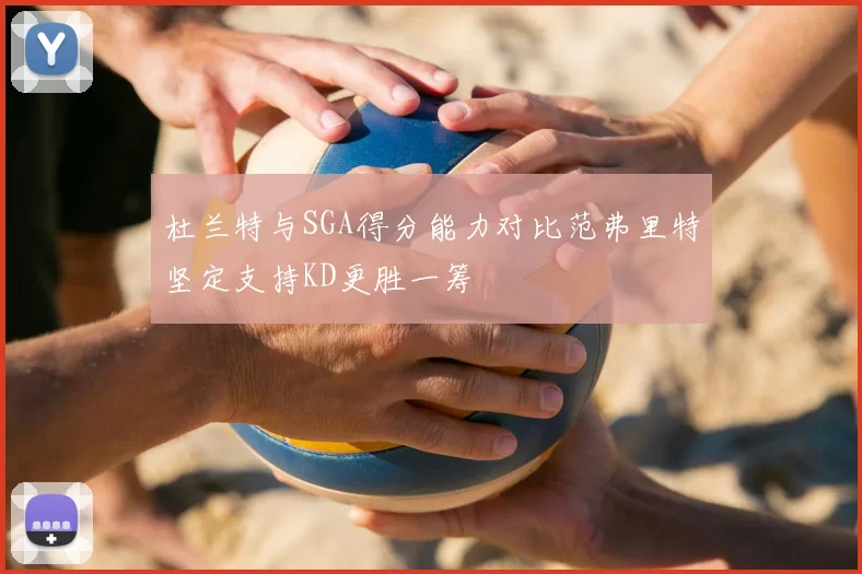 杜兰特与SGA得分能力对比范弗里特坚定支持KD更胜一筹