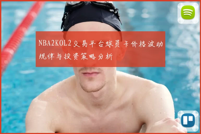 NBA2KOL2交易平台球员卡价格波动规律与投资策略分析