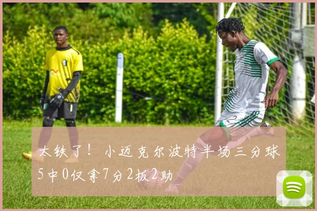 太铁了！小迈克尔波特半场三分球5中0仅拿7分2板2助