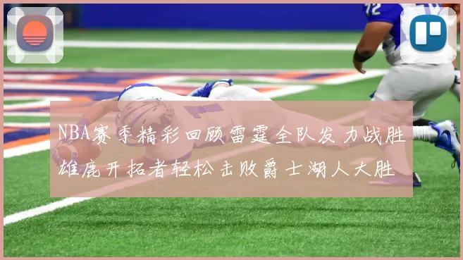 NBA赛季精彩回顾雷霆全队发力战胜雄鹿开拓者轻松击败爵士湖人大胜独行侠