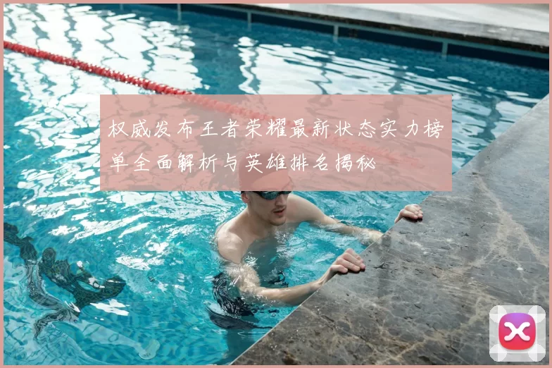 权威发布王者荣耀最新状态实力榜单全面解析与英雄排名揭秘