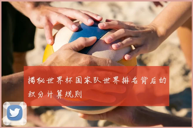 揭秘世界杯国家队世界排名背后的积分计算规则