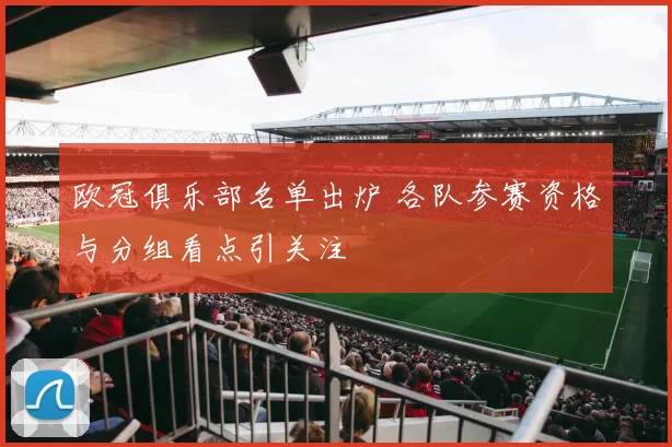 欧冠俱乐部名单出炉 各队参赛资格与分组看点引关注