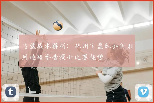 飞盘战术解析：杭州飞盘队如何利用边路渗透提升比赛优势