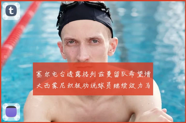 塞尔电台透露格列兹曼留队希望增大西蒙尼积极劝说球员继续效力马竞