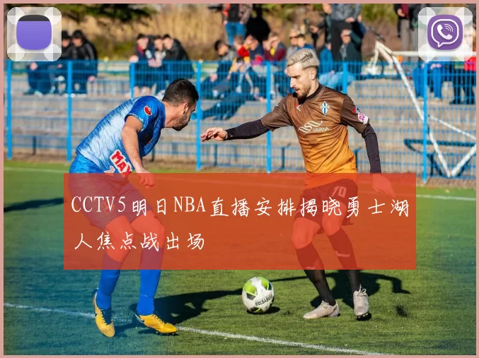 CCTV5明日NBA直播安排揭晓勇士湖人焦点战出场