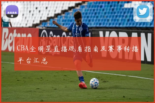 CBA全明星直播观看指南及赛事转播平台汇总