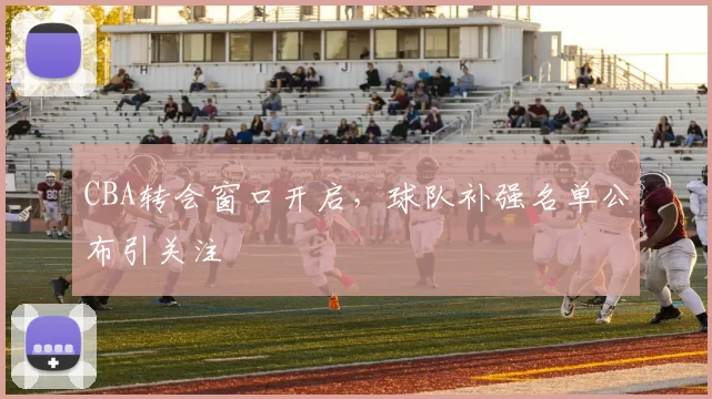 CBA转会窗口开启,球队补强名单公布引关注