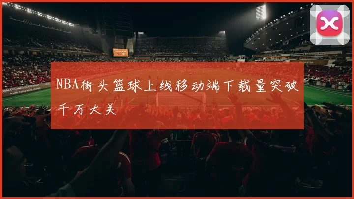 NBA街头篮球上线移动端下载量突破千万大关