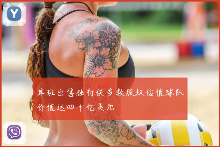 库班出售独行侠多数股权估值球队价值达四十亿美元