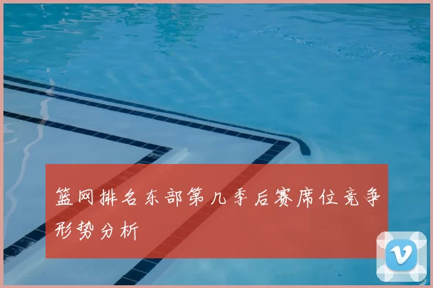 篮网排名东部第几季后赛席位竞争形势分析