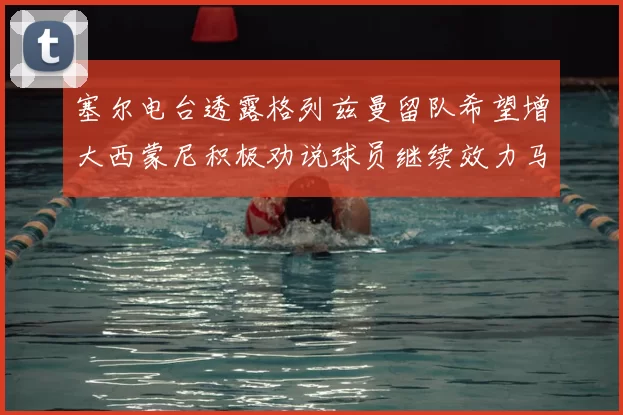 塞尔电台透露格列兹曼留队希望增大西蒙尼积极劝说球员继续效力马竞