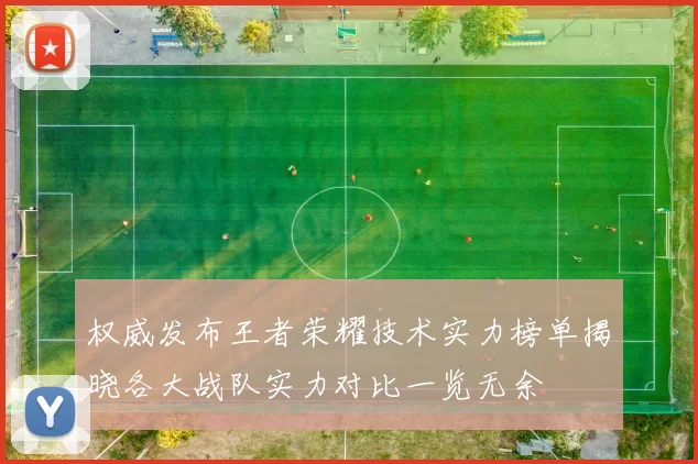 权威发布王者荣耀技术实力榜单揭晓各大战队实力对比一览无余